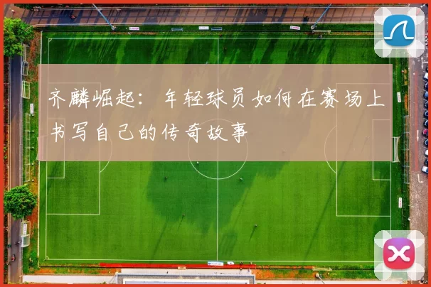 齐麟崛起：年轻球员如何在赛场上书写自己的传奇故事