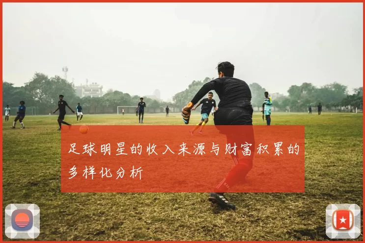 足球明星的收入来源与财富积累的多样化分析