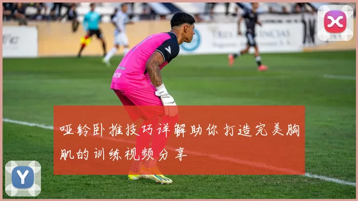 哑铃卧推技巧详解助你打造完美胸肌的训练视频分享