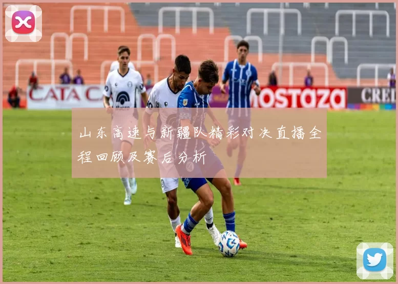 山东高速与新疆队精彩对决直播全程回顾及赛后分析