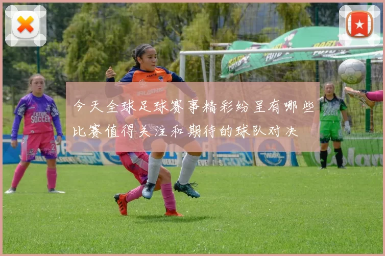 今天全球足球赛事精彩纷呈有哪些比赛值得关注和期待的球队对决