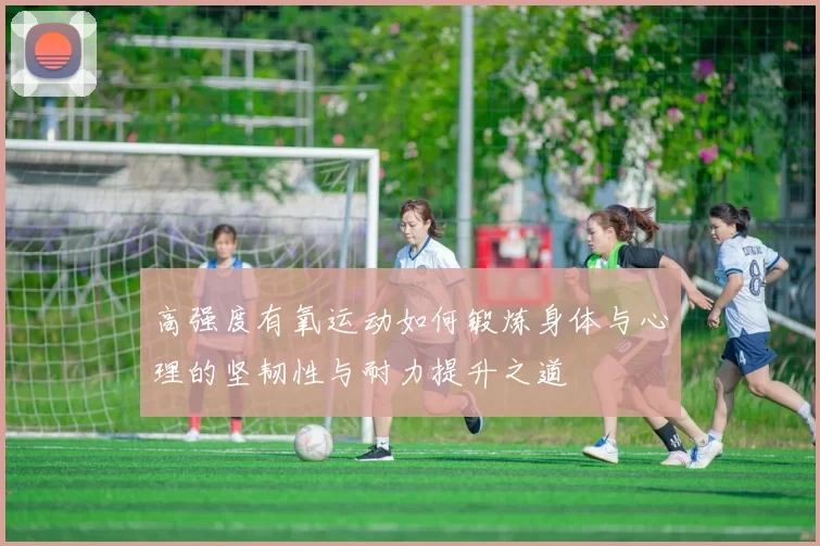 高强度有氧运动如何锻炼身体与心理的坚韧性与耐力提升之道