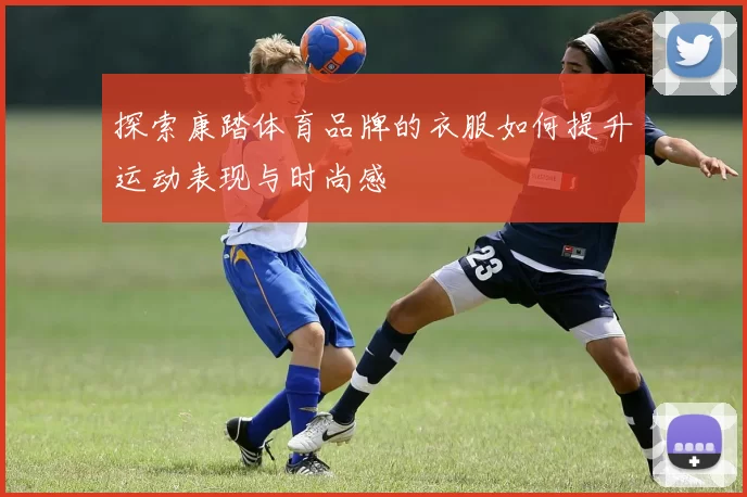 探索康踏体育品牌的衣服如何提升运动表现与时尚感