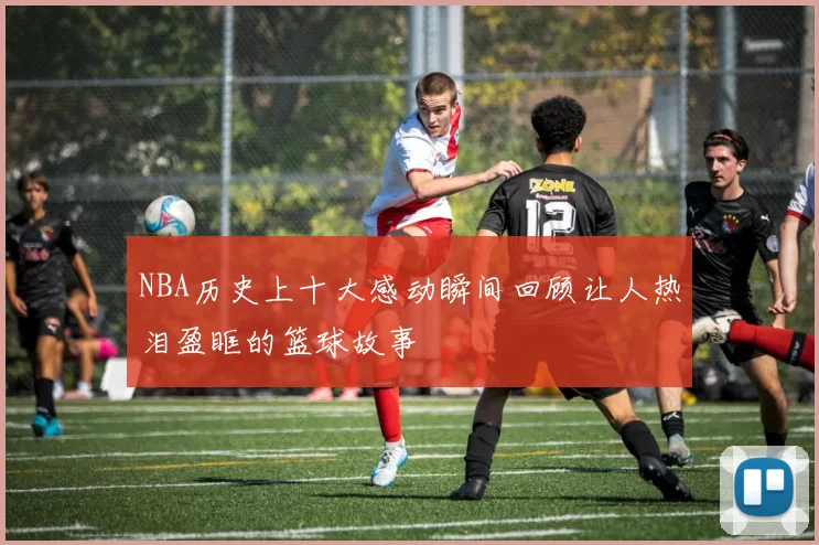 NBA历史上十大感动瞬间回顾让人热泪盈眶的篮球故事