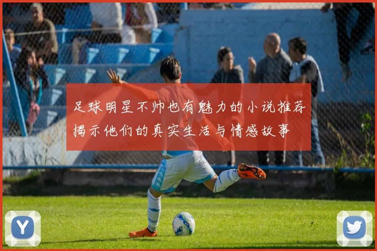 足球明星不帅也有魅力的小说推荐揭示他们的真实生活与情感故事