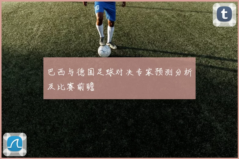巴西与德国足球对决专家预测分析及比赛前瞻