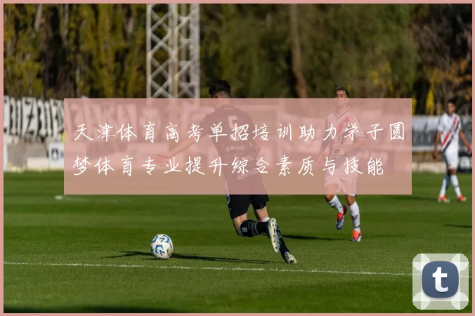 天津体育高考单招培训助力学子圆梦体育专业提升综合素质与技能