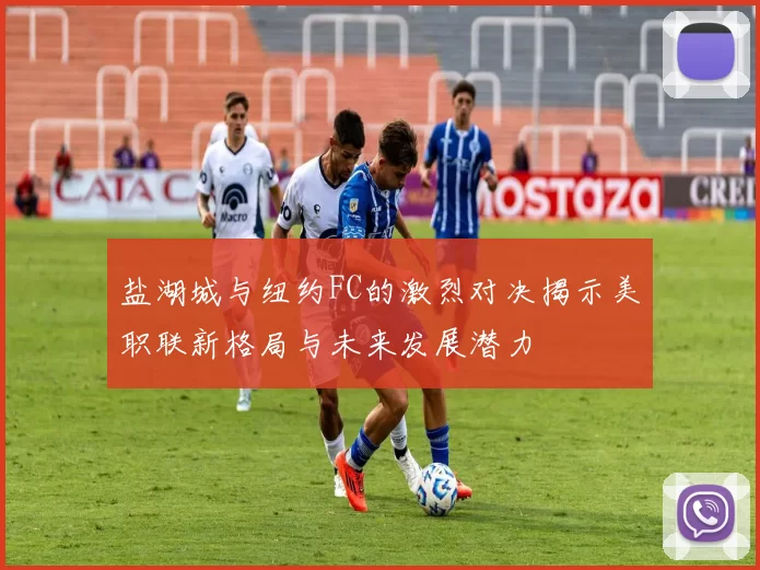 盐湖城与纽约FC的激烈对决揭示美职联新格局与未来发展潜力