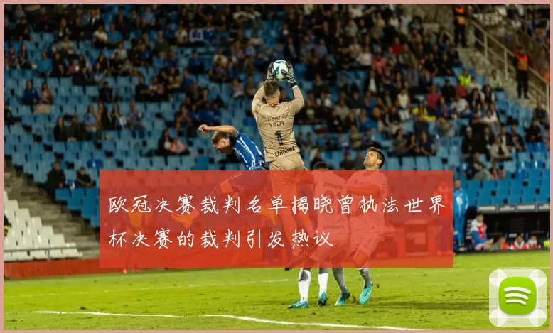 欧冠决赛裁判名单揭晓曾执法世界杯决赛的裁判引发热议